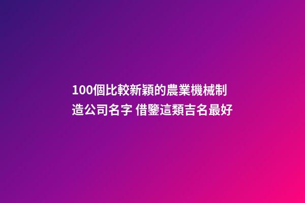 100個比較新穎的農業機械制造公司名字 借鑒這類吉名最好